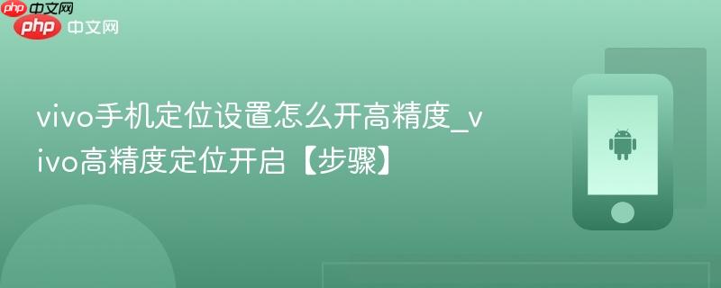vivo手机定位设置怎么开高精度_vivo高精度定位开启【步骤】