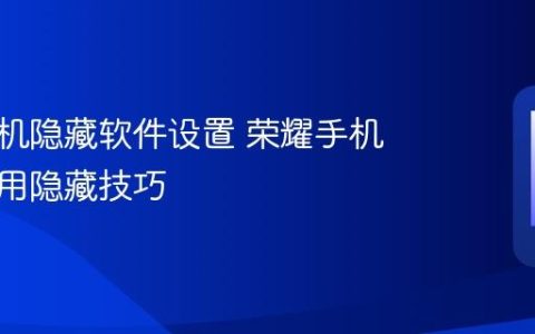 荣耀手机隐藏软件设置 荣耀手机隐私应用隐藏技巧