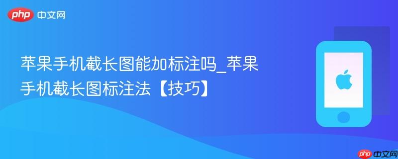 苹果手机截长图能加标注吗_苹果手机截长图标注法【技巧】