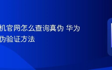 华为手机官网怎么查询真伪 华为官网真伪验证方法