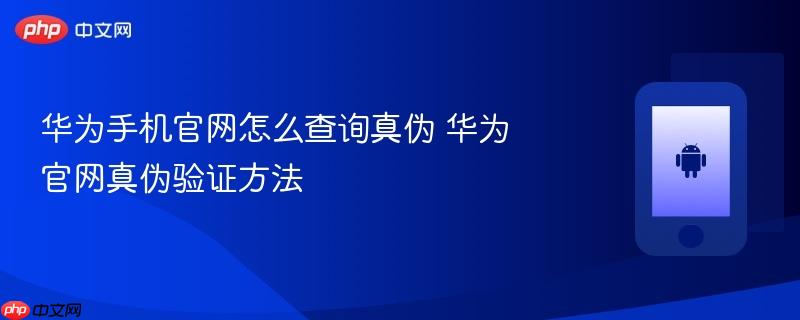华为手机官网怎么查询真伪 华为官网真伪验证方法