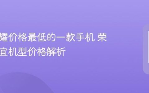 华为荣耀价格最低的一款手机 荣耀最便宜机型价格解析