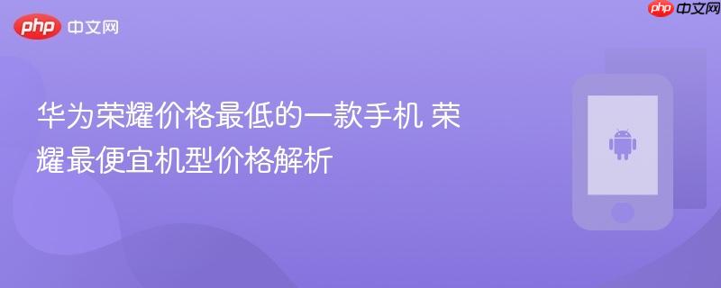 华为荣耀价格最低的一款手机 荣耀最便宜机型价格解析