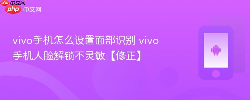 vivo手机怎么设置面部识别 vivo手机人脸解锁不灵敏【修正】