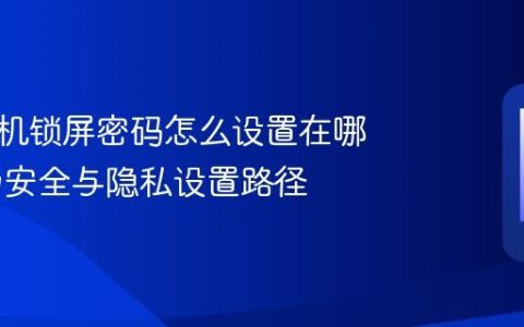 华为手机锁屏密码怎么设置在哪里 华为安全与隐私设置路径
