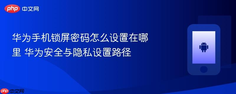 华为手机锁屏密码怎么设置在哪里 华为安全与隐私设置路径