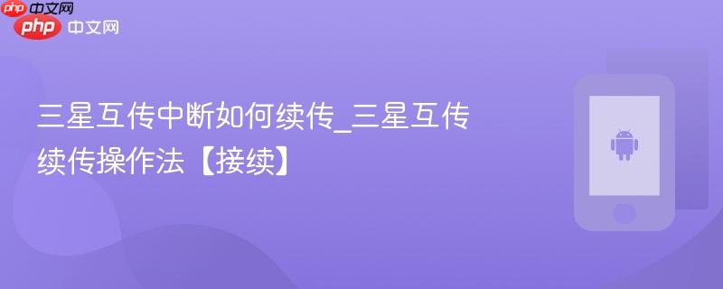 三星互传中断如何续传_三星互传续传操作法【接续】