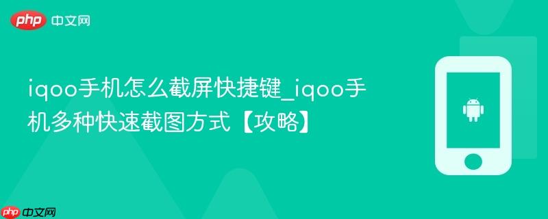 iqoo手机怎么截屏快捷键_iqoo手机多种快速截图方式【攻略】