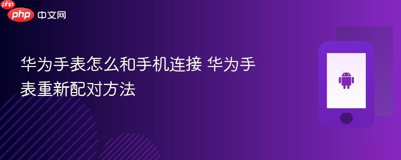华为手表怎么和手机连接 华为手表重新配对方法