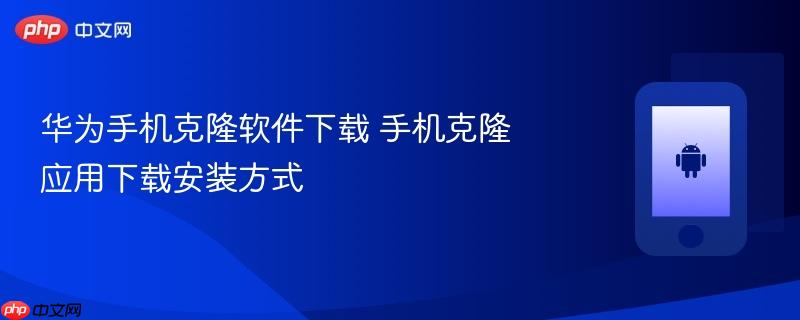 华为手机克隆软件下载 手机克隆应用下载安装方式