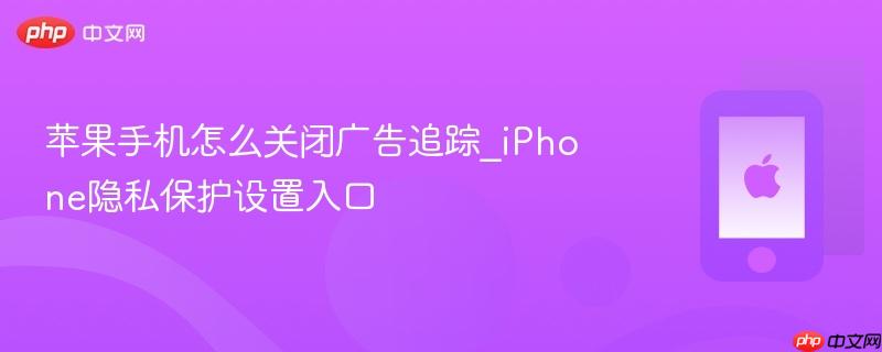 苹果手机怎么关闭广告追踪_iphone隐私保护设置入口