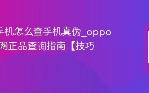 oppo手机怎么查手机真伪?oppo手机官网正品查询指南【技巧】