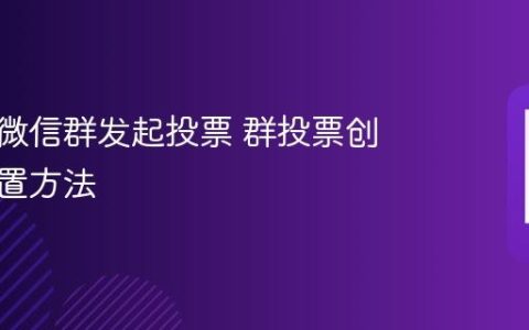 怎么在微信群发起投票 群投票创建与设置方法