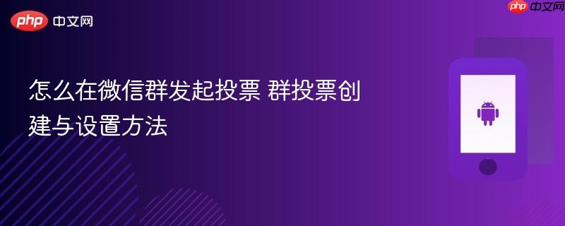 怎么在微信群发起投票 群投票创建与设置方法