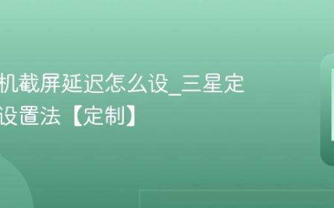 三星手机截屏延迟怎么设?三星定时截屏设置法【定制】