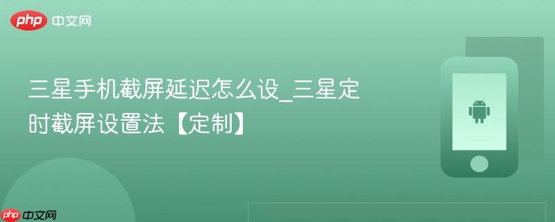 三星手机截屏延迟怎么设_三星定时截屏设置法【定制】