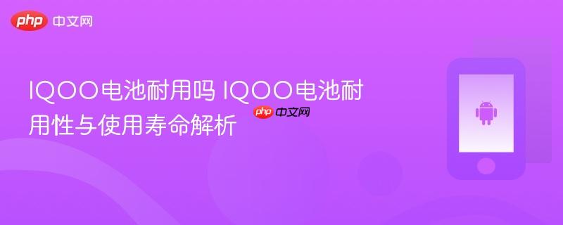 iqoo电池耐用吗 iqoo电池耐用性与使用寿命解析