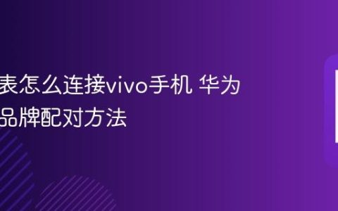 华为手表怎么连接vivo手机 华为手表跨品牌配对方法