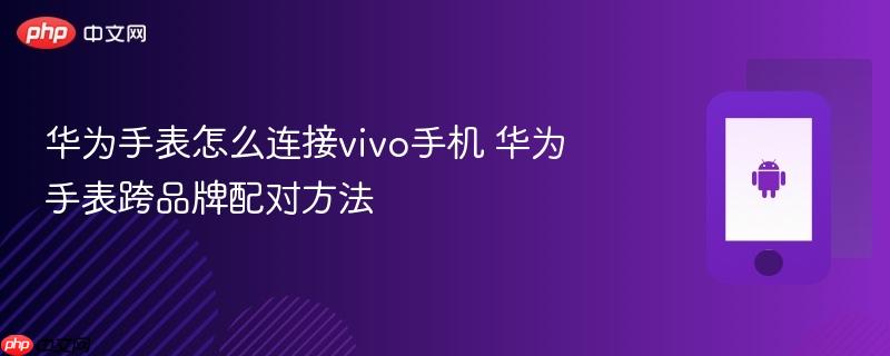 华为手表怎么连接vivo手机 华为手表跨品牌配对方法