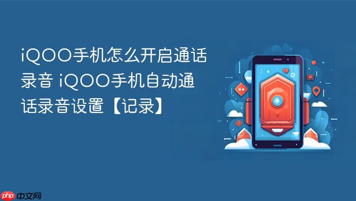 iqoo手机怎么开启通话录音 iqoo手机自动通话录音设置【记录】