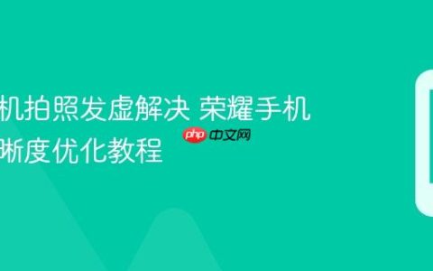 荣耀手机拍照发虚解决 荣耀手机照片清晰度优化教程