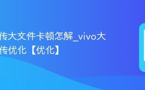 vivo互传大文件卡顿怎解?vivo大文件互传优化【优化】
