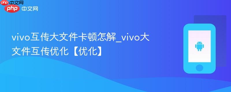 vivo互传大文件卡顿怎解_vivo大文件互传优化【优化】