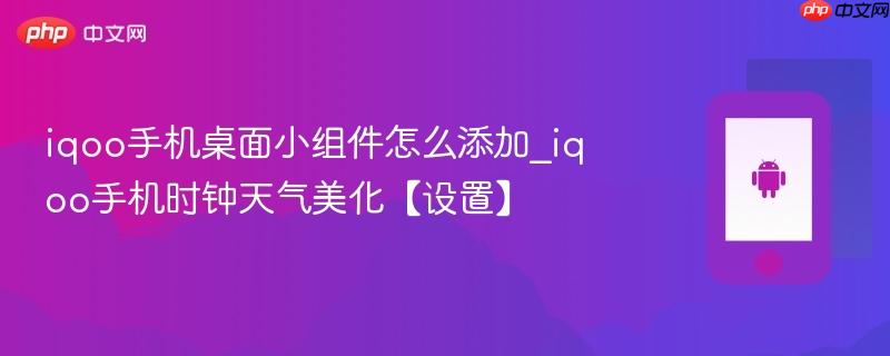 iqoo手机桌面小组件怎么添加_iqoo手机时钟天气美化【设置】
