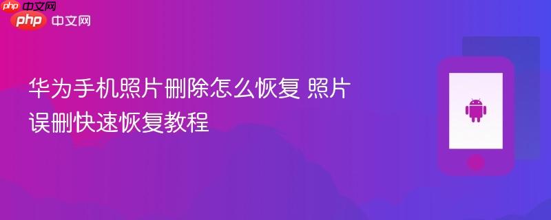 华为手机照片删除怎么恢复 照片误删快速恢复教程