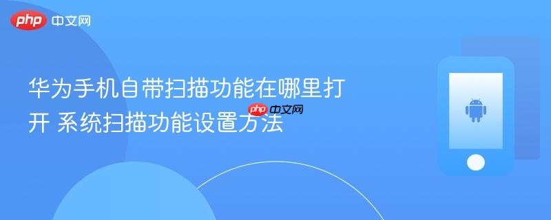 华为手机自带扫描功能在哪里打开 系统扫描功能设置方法