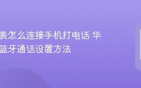 华为手表怎么连接手机打电话 华为手表蓝牙通话设置方法