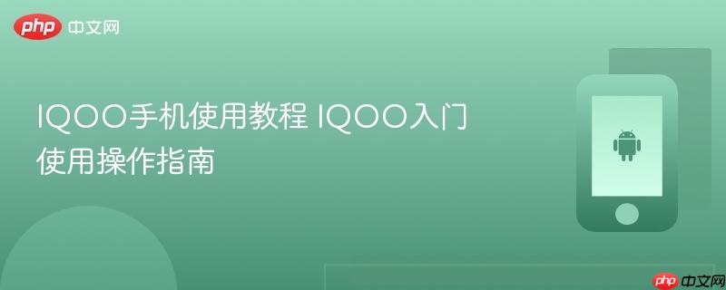 iqoo手机使用教程 iqoo入门使用操作指南