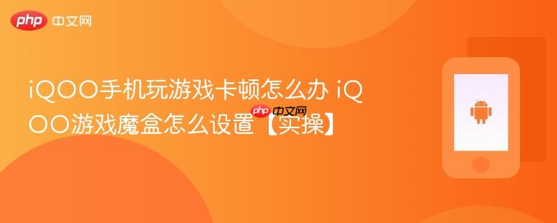 iqoo手机玩游戏卡顿怎么办 iqoo游戏魔盒怎么设置【实操】