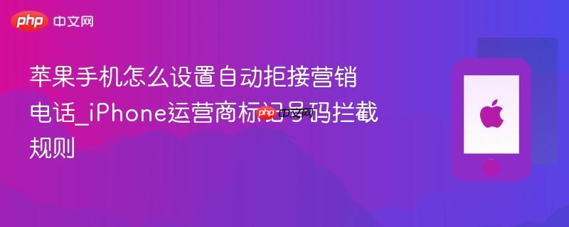 苹果手机怎么设置自动拒接营销电话_iphone运营商标记号码拦截规则