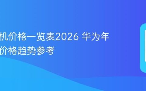 华为手机价格一览表2026 华为年度机型价格趋势参考