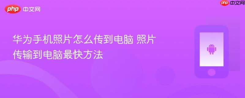 华为手机照片怎么传到电脑 照片传输到电脑最快方法