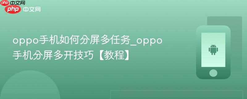 oppo手机如何分屏多任务_oppo手机分屏多开技巧【教程】