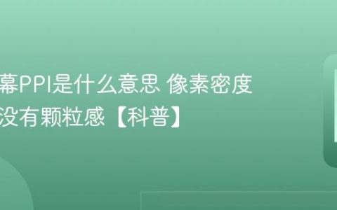 手机屏幕PPI是什么意思 像素密度多少才没有颗粒感【科普】