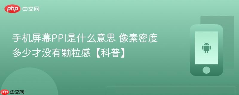 手机屏幕ppi是什么意思 像素密度多少才没有颗粒感【科普】