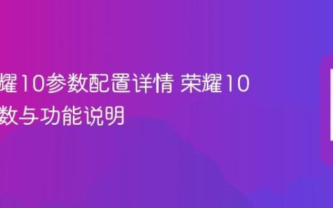 华为荣耀10参数配置详情 荣耀10详细参数与功能说明
