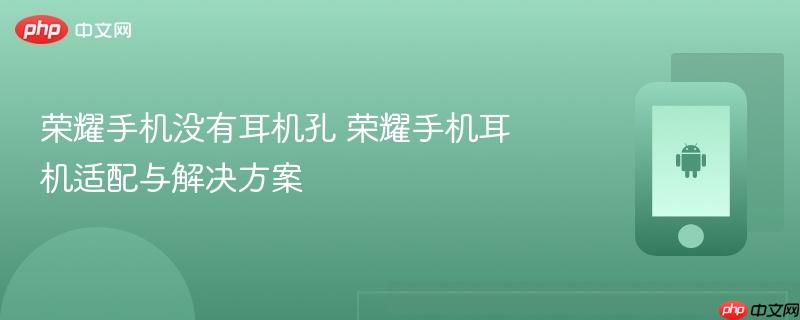 荣耀手机没有耳机孔 荣耀手机耳机适配与解决方案