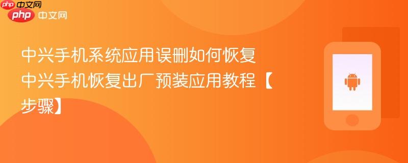 中兴手机系统应用误删如何恢复​ 中兴手机恢复出厂预装应用教程【步骤】