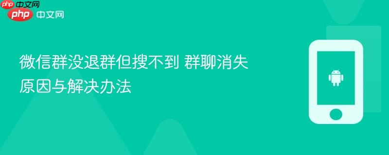 微信群没退群但搜不到 群聊消失原因与解决办法