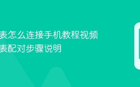 华为手表怎么连接手机教程视频 华为手表配对步骤说明