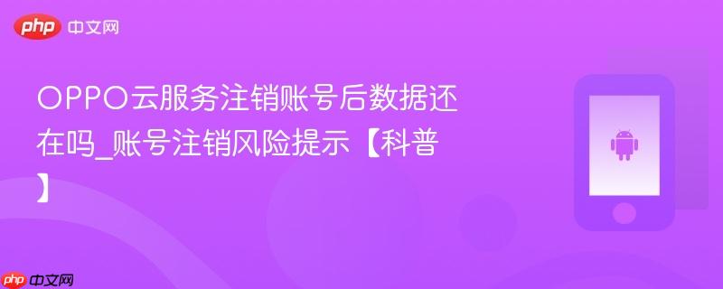 oppo云服务注销账号后数据还在吗_账号注销风险提示【科普】