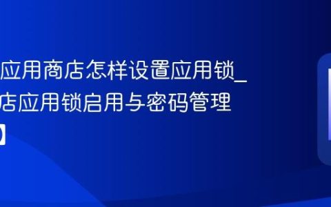 e人e本应用商店怎样设置应用锁?应用商店应用锁启用与密码管理【解析】