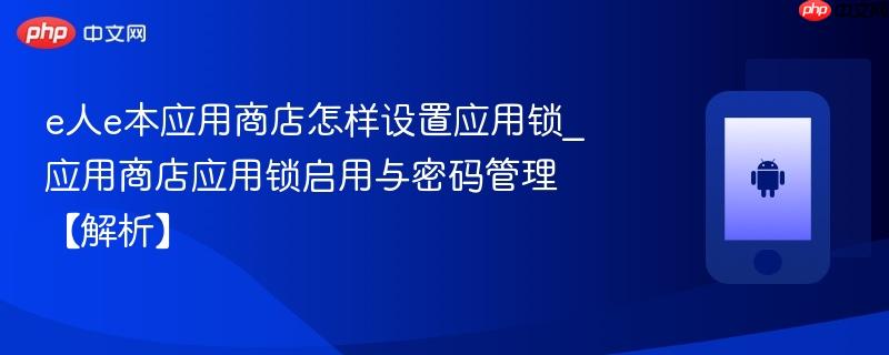 e人e本应用商店怎样设置应用锁_应用商店应用锁启用与密码管理【解析】