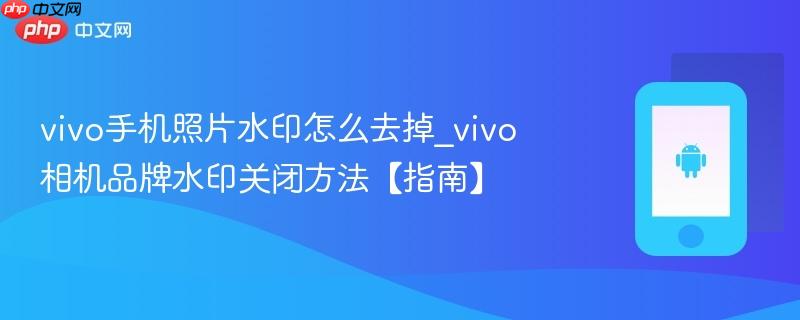 vivo手机照片水印怎么去掉_vivo相机品牌水印关闭方法【指南】