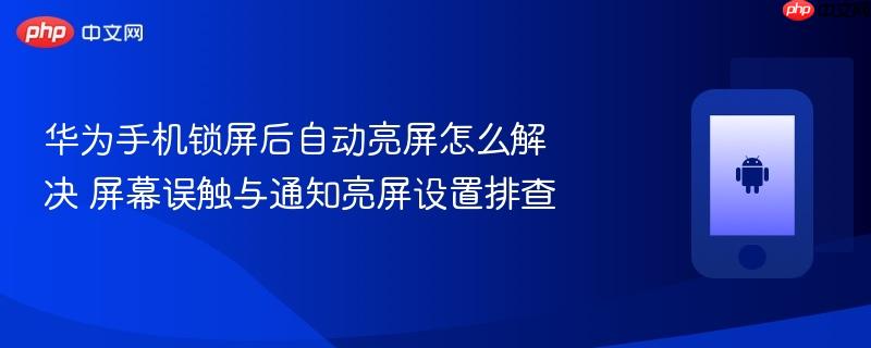 华为手机锁屏后自动亮屏怎么解决 屏幕误触与通知亮屏设置排查