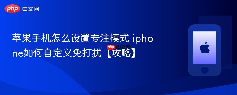 苹果手机怎么设置专注模式 iphone如何自定义免打扰【攻略】